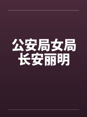 公安局女局长安丽明笔趣阁无弹窗