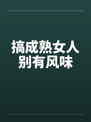 搞成熟女人别有风味by佚名笔趣阁无弹窗