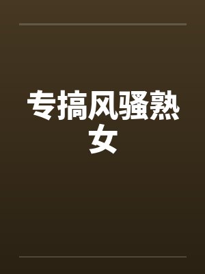 专搞风骚熟女by佚名