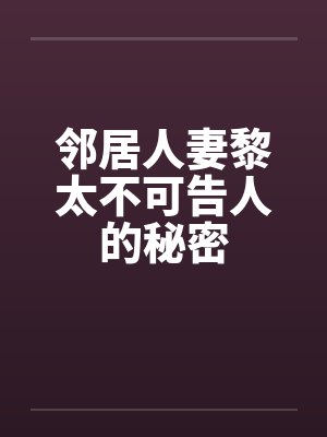 邻居人妻黎太不可告人的秘密笔趣阁无弹窗