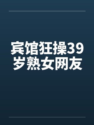 宾馆狂操39岁熟女网友by佚名笔趣阁无弹窗
