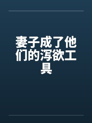 妻子成了他们的泻欲工具笔趣阁无弹窗