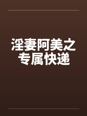 淫妻阿美之专属快递笔趣阁无弹窗