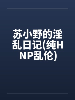 苏小野的淫乱日记(纯HNP乱伦)by佚名