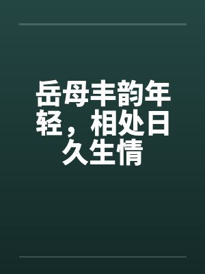 岳母丰韵年轻，相处日久生情笔趣阁无弹窗