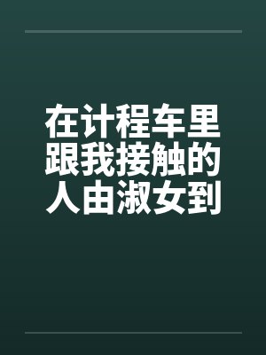 在计程车里跟我接触的人由淑女到妓女笔趣阁无弹窗