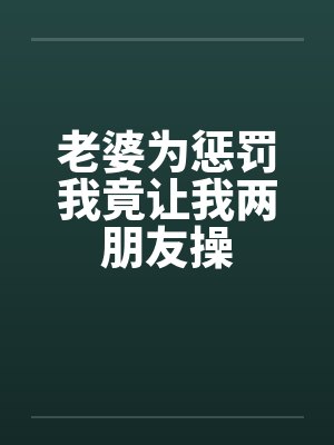 老婆为惩罚我竟让我两朋友操笔趣阁无弹窗