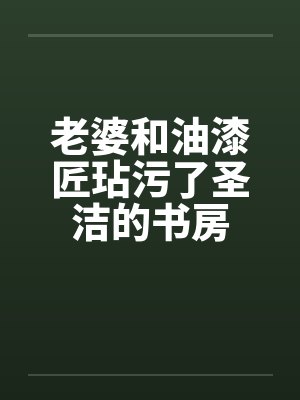 老婆和油漆匠玷污了圣洁的书房by佚名