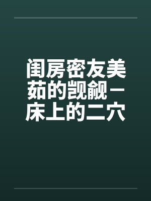 闺房密友美茹的觊觎－床上的二穴插入by佚名笔趣阁无弹窗