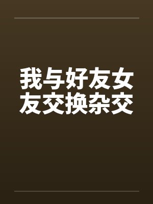 我与好友女友交换杂交笔趣阁无弹窗
