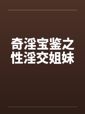 奇淫宝鉴之性淫交姐妹by佚名