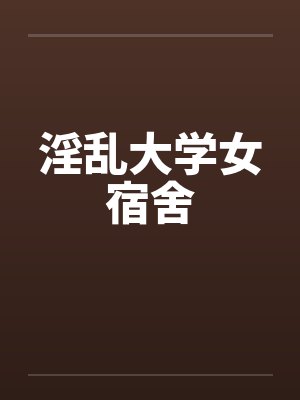 淫乱大学女宿舍by佚名