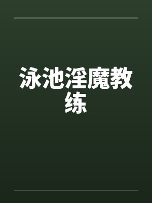 泳池淫魔教练by佚名笔趣阁无弹窗