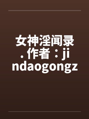 女神淫闻录. 作者：jindaogongzby佚名