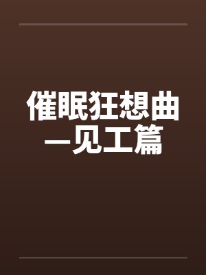 催眠狂想曲—见工篇