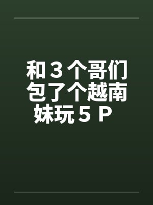 和3个哥们包了个越南妹玩5P 作者:暖洋洋的胃by佚名笔趣阁无弹窗