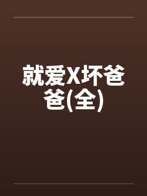 就爱X坏爸爸(全)笔趣阁无弹窗