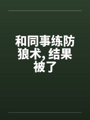 和同事练防狼术, 结果被了笔趣阁无弹窗
