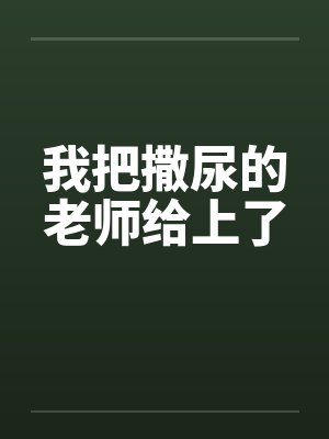 我把撒尿的老师给上了by佚名