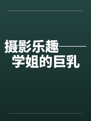 摄影乐趣──学姐的巨乳by佚名笔趣阁无弹窗