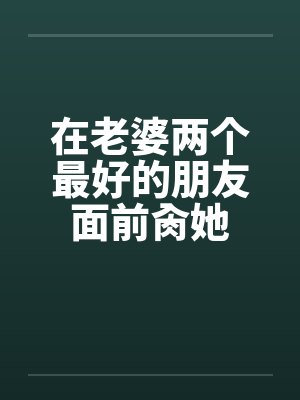 在老婆两个最好的朋友面前肏她