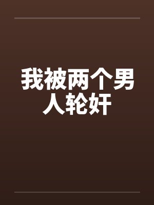 我被两个男人轮奸笔趣阁无弹窗