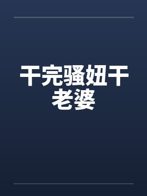 干完骚妞干老婆笔趣阁无弹窗