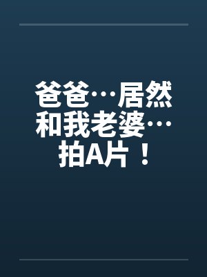 爸爸…居然和我老婆…拍A片!by佚名笔趣阁无弹窗