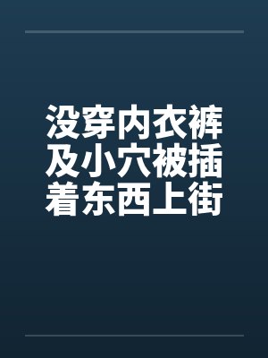没穿内衣裤及小穴被插着东西上街by佚名