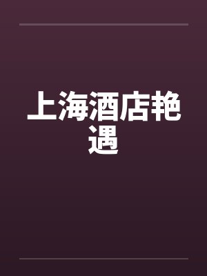 上海酒店艳遇by佚名笔趣阁无弹窗