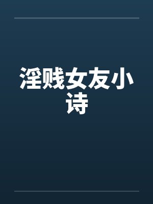 淫贱女友小诗by佚名