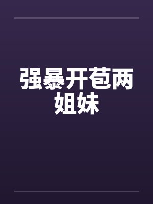 强暴开苞两姐妹by佚名
