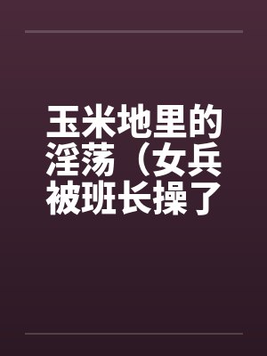 玉米地里的淫荡(女兵被班长操了、小女兵被班长操了屁眼)by佚名笔趣阁无弹窗
