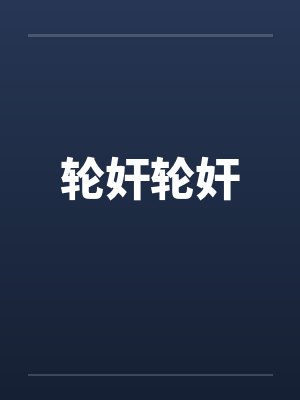 轮奸轮奸笔趣阁无弹窗