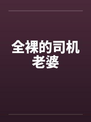全裸的司机老婆by佚名笔趣阁无弹窗