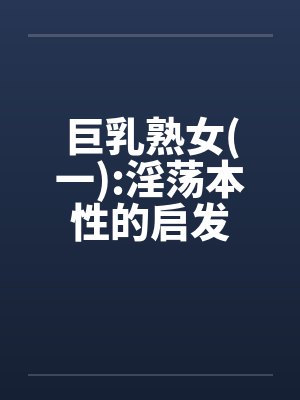 巨乳熟女(一):淫荡本性的启发笔趣阁无弹窗