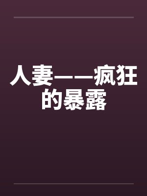 人妻——疯狂的暴露笔趣阁无弹窗