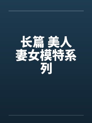 长篇 美人妻女模特系列笔趣阁无弹窗