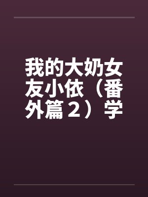 我的大奶女友小依(番外篇2)学姐重逢!by佚名笔趣阁无弹窗