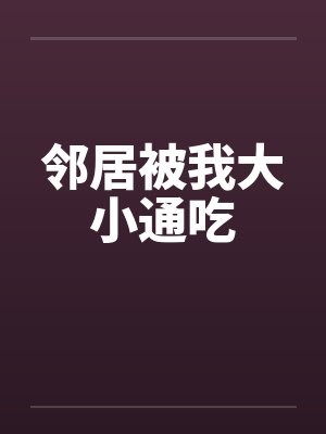 邻居被我大小通吃by佚名笔趣阁无弹窗