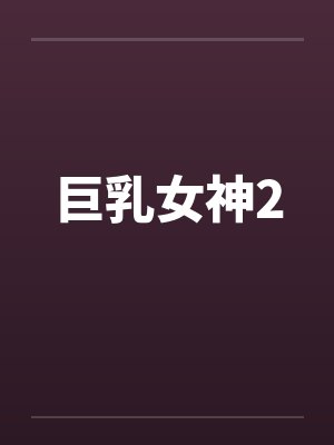 巨乳女神2笔趣阁无弹窗