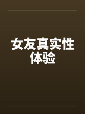 女友真实性体验by佚名
