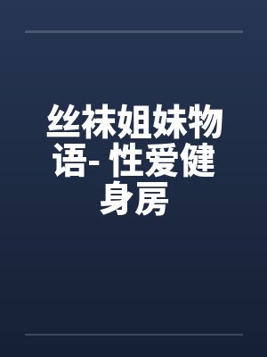 丝袜姐妹物语- 性爱健身房by佚名笔趣阁无弹窗