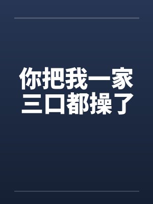 你把我一家三口都操了笔趣阁无弹窗
