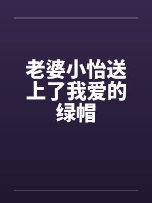 老婆小怡送上了我爱的绿帽by佚名笔趣阁无弹窗
