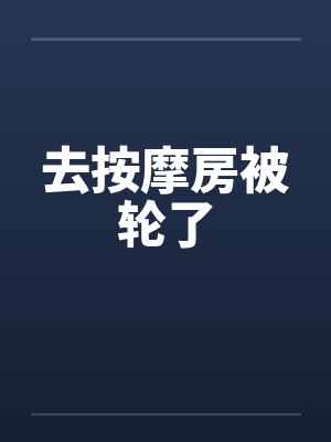去按摩房被轮了笔趣阁无弹窗