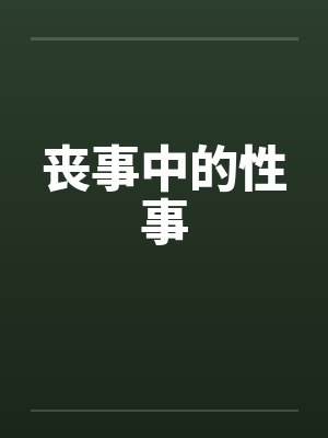 丧事中的性事by佚名笔趣阁无弹窗