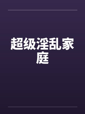 超级淫乱家庭by佚名笔趣阁无弹窗