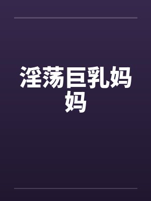 淫荡巨乳妈妈