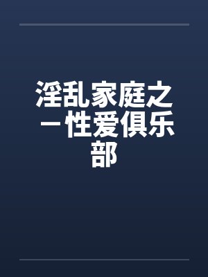 淫乱家庭之-性爱俱乐部笔趣阁无弹窗